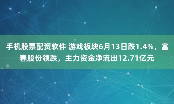 手机股票配资软件 游戏板块6月13日跌1.4%，富春股份领跌，主力资金净流出12.71亿元