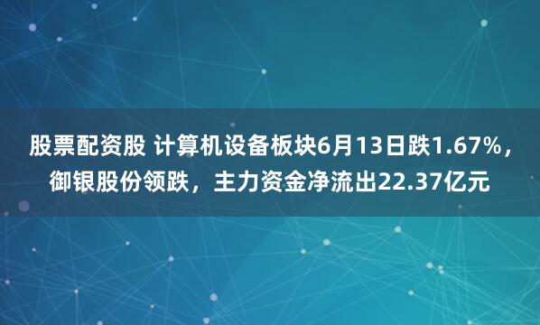 股票配资股 计算机设备板块6月13日跌1.67%，御银股份领跌，主力资金净流出22.37亿元