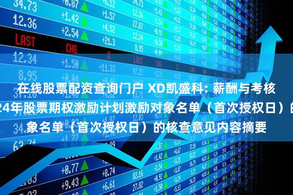 在线股票配资查询门户 XD凯盛科: 薪酬与考核委员会关于公司2024年股票期权激励计划激励对象名单（首次授权日）的核查意见内容摘要
