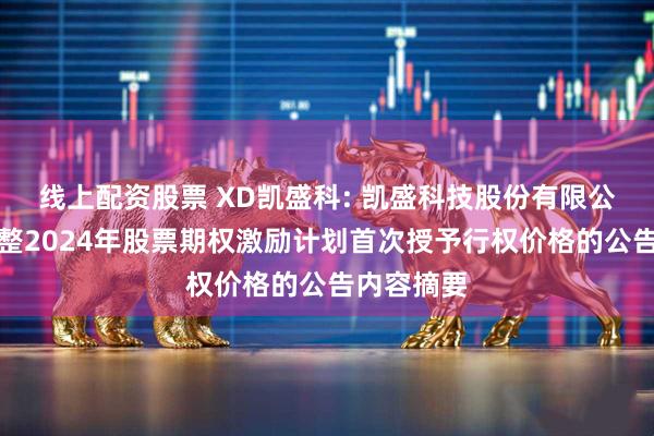 线上配资股票 XD凯盛科: 凯盛科技股份有限公司关于调整2024年股票期权激励计划首次授予行权价格的公告内容摘要