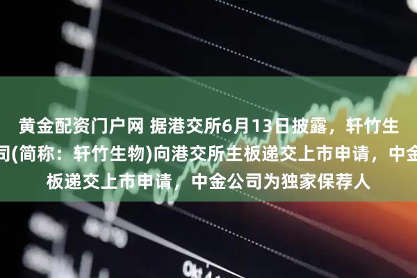 黄金配资门户网 据港交所6月13日披露，轩竹生物科技股份有限公司(简称：轩竹生物)向港交所主板递交上市申请，中金公司为独家保荐人
