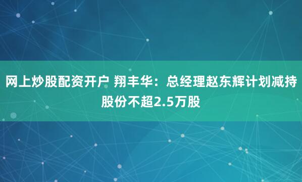 网上炒股配资开户 翔丰华：总经理赵东辉计划减持股份不超2.5万股