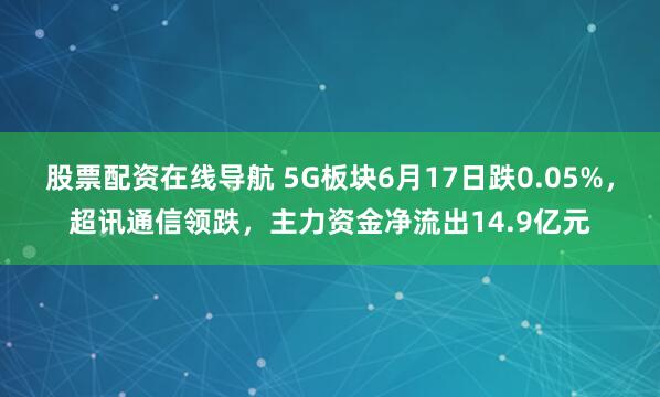 股票配资在线导航 5G板块6月17日跌0.05%，超讯通信领跌，主力资金净流出14.9亿元