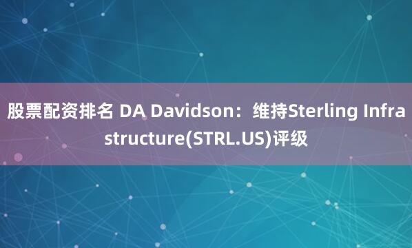 股票配资排名 DA Davidson：维持Sterling Infrastructure(STRL.US)评级