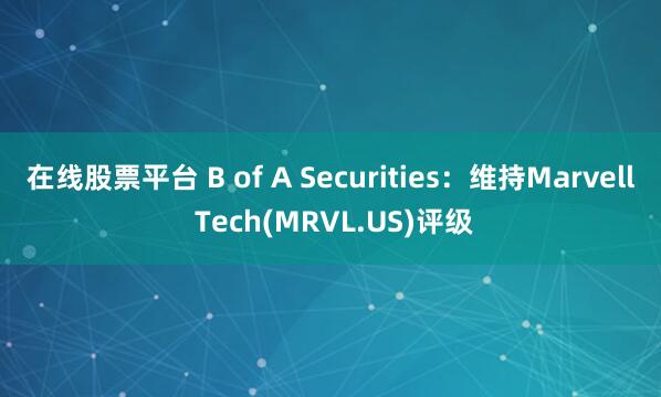 在线股票平台 B of A Securities：维持Marvell Tech(MRVL.US)评级