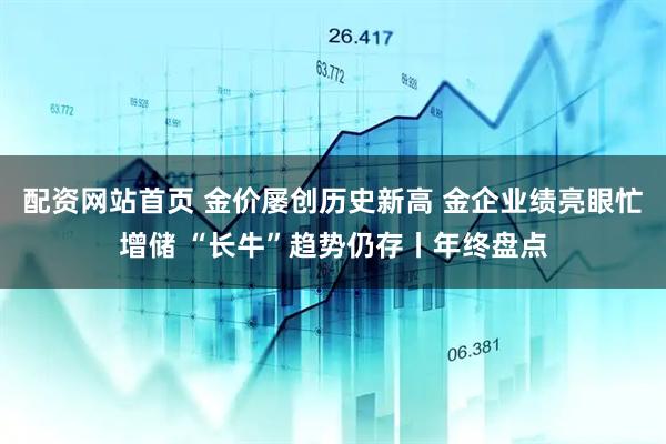 配资网站首页 金价屡创历史新高 金企业绩亮眼忙增储 “长牛”趋势仍存丨年终盘点