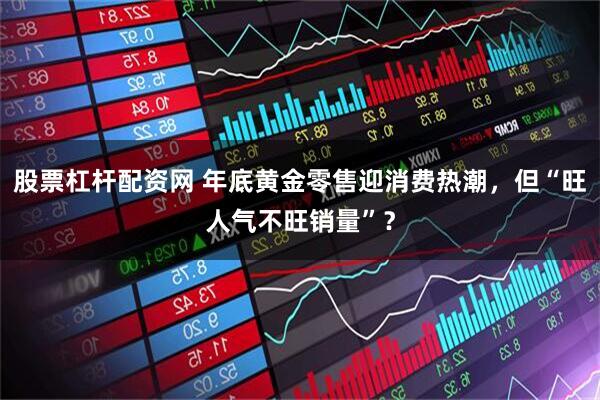 股票杠杆配资网 年底黄金零售迎消费热潮，但“旺人气不旺销量”？