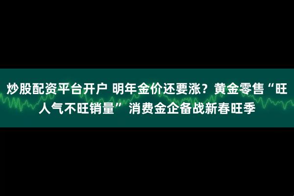 炒股配资平台开户 明年金价还要涨？黄金零售“旺人气不旺销量” 消费金企备战新春旺季