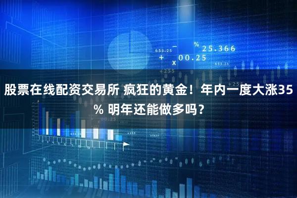 股票在线配资交易所 疯狂的黄金！年内一度大涨35% 明年还能做多吗？