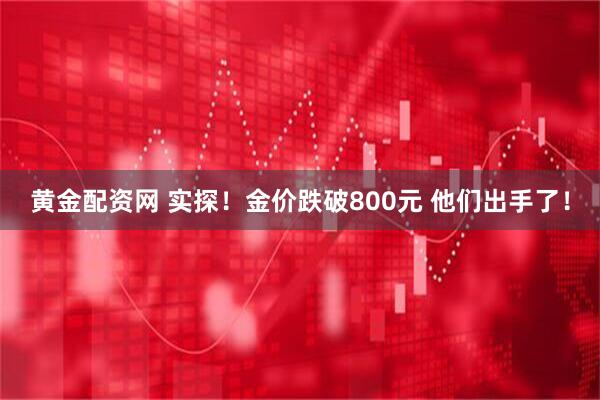 黄金配资网 实探！金价跌破800元 他们出手了！