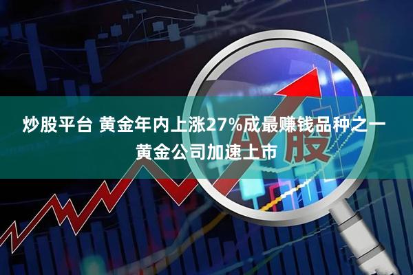 炒股平台 黄金年内上涨27%成最赚钱品种之一 黄金公司加速上市