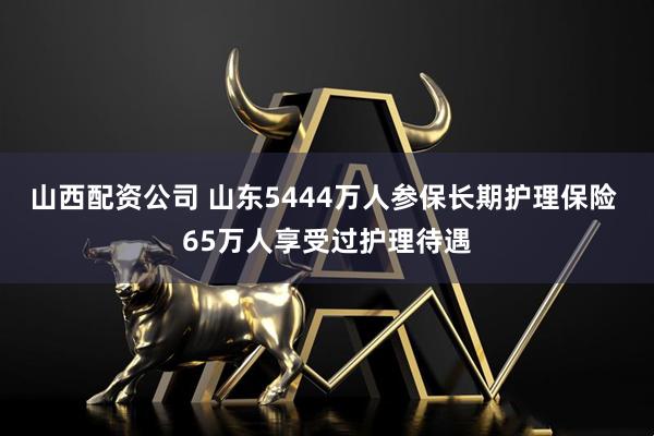 山西配资公司 山东5444万人参保长期护理保险 65万人享受过护理待遇