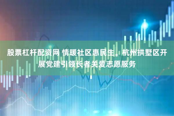 股票杠杆配资网 情暖社区惠民生。杭州拱墅区开展党建引领长者关爱志愿服务