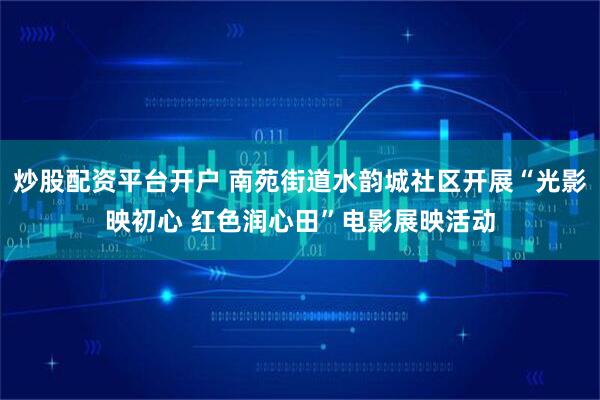 炒股配资平台开户 南苑街道水韵城社区开展“光影映初心 红色润心田”电影展映活动