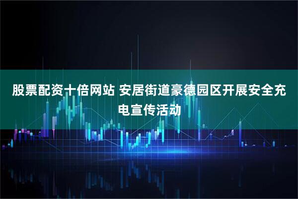 股票配资十倍网站 安居街道豪德园区开展安全充电宣传活动
