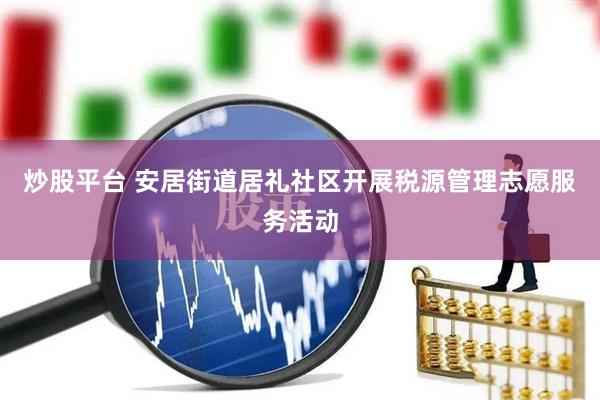 炒股平台 安居街道居礼社区开展税源管理志愿服务活动