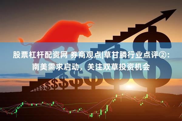 股票杠杆配资网 券商观点|草甘膦行业点评②：南美需求启动，关注双草投资机会