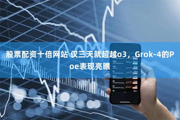 股票配资十倍网站 仅三天就超越o3，Grok-4的Poe表现亮眼