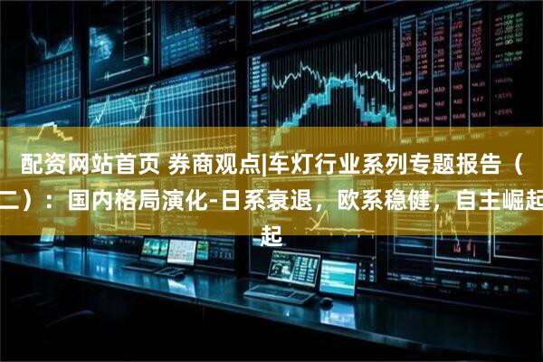 配资网站首页 券商观点|车灯行业系列专题报告（二）：国内格局演化-日系衰退，欧系稳健，自主崛起
