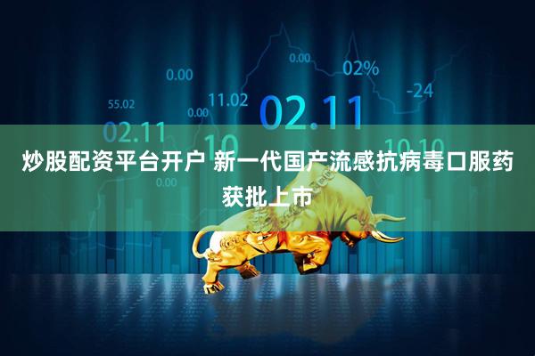 炒股配资平台开户 新一代国产流感抗病毒口服药获批上市