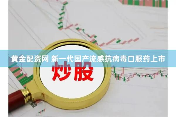 黄金配资网 新一代国产流感抗病毒口服药上市