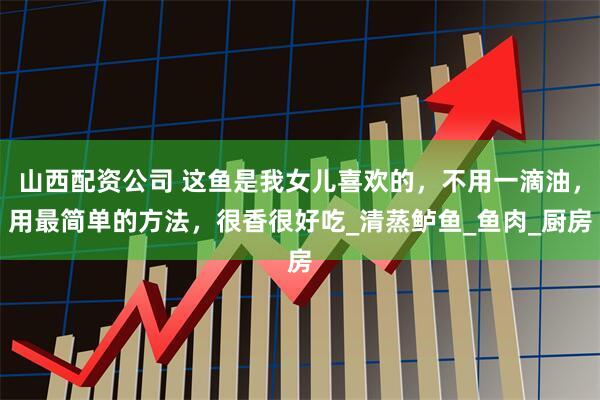 山西配资公司 这鱼是我女儿喜欢的，不用一滴油，用最简单的方法，很香很好吃_清蒸鲈鱼_鱼肉_厨房