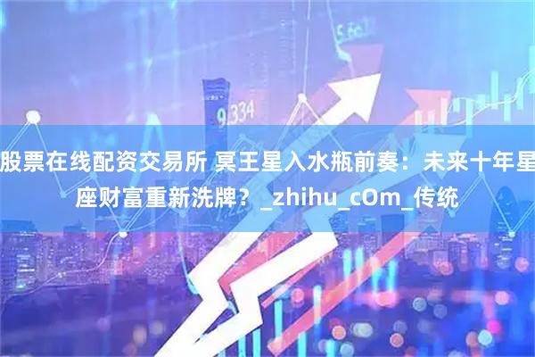 股票在线配资交易所 冥王星入水瓶前奏：未来十年星座财富重新洗牌？_zhihu_cOm_传统