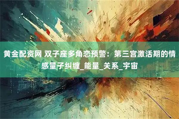 黄金配资网 双子座多角恋预警：第三宫激活期的情感量子纠缠_能量_关系_宇宙