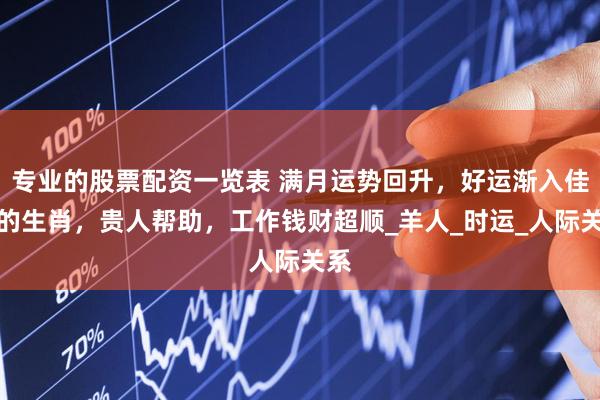 专业的股票配资一览表 满月运势回升，好运渐入佳境的生肖，贵人帮助，工作钱财超顺_羊人_时运_人际关系