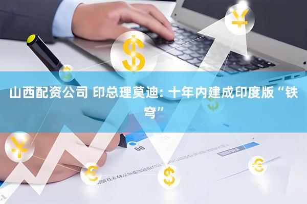 山西配资公司 印总理莫迪: 十年内建成印度版“铁穹”