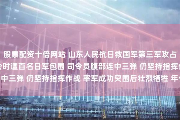 股票配资十倍网站 山东人民抗日救国军第三军攻占牟平县城 在雷神庙开会时遭百名日军包围 司令员腹部连中三弹 仍坚持指挥作战 率军成功突围后壮烈牺牲 年仅30岁