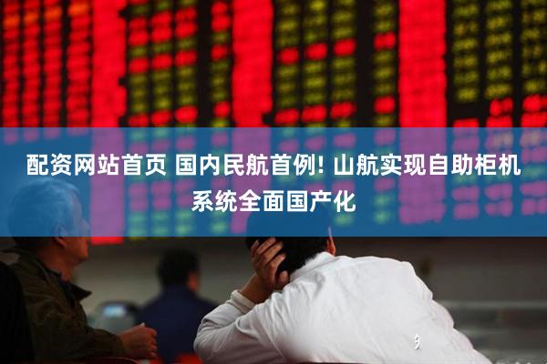 配资网站首页 国内民航首例! 山航实现自助柜机系统全面国产化