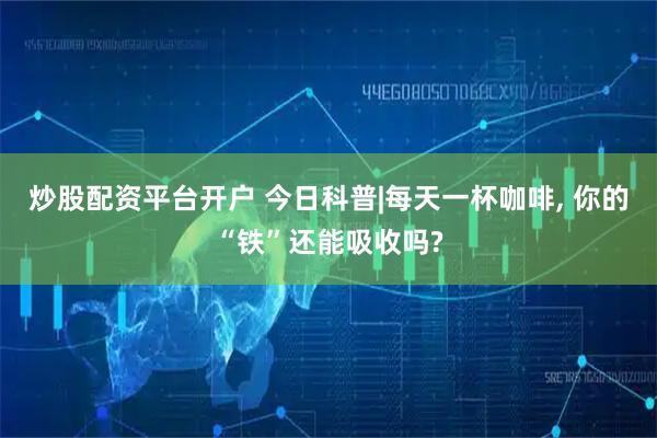 炒股配资平台开户 今日科普|每天一杯咖啡, 你的“铁”还能吸收吗?