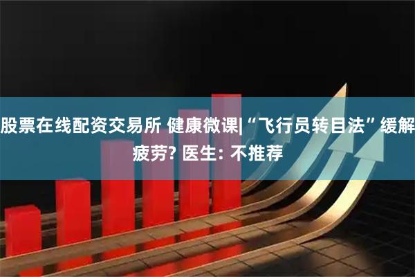 股票在线配资交易所 健康微课|“飞行员转目法”缓解疲劳? 医生: 不推荐