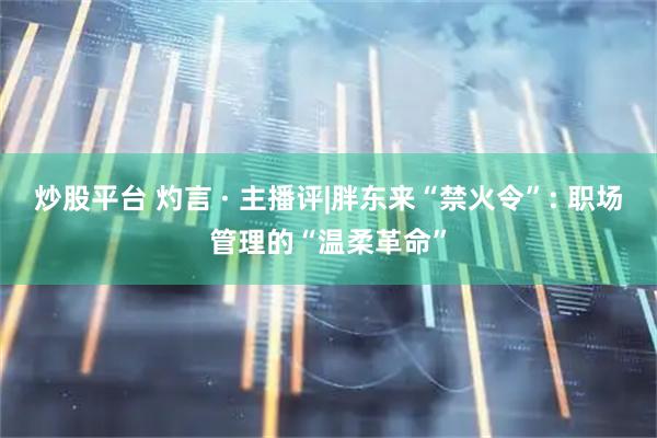 炒股平台 灼言 · 主播评|胖东来“禁火令”: 职场管理的“温柔革命”