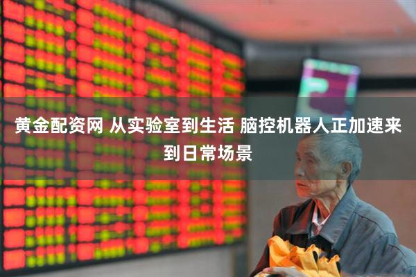 黄金配资网 从实验室到生活 脑控机器人正加速来到日常场景