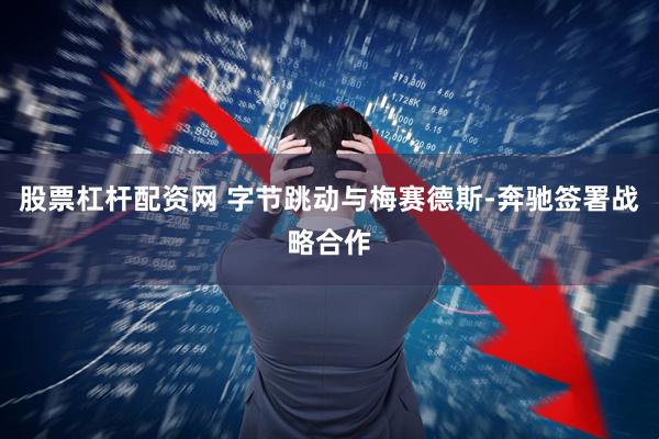 股票杠杆配资网 字节跳动与梅赛德斯-奔驰签署战略合作