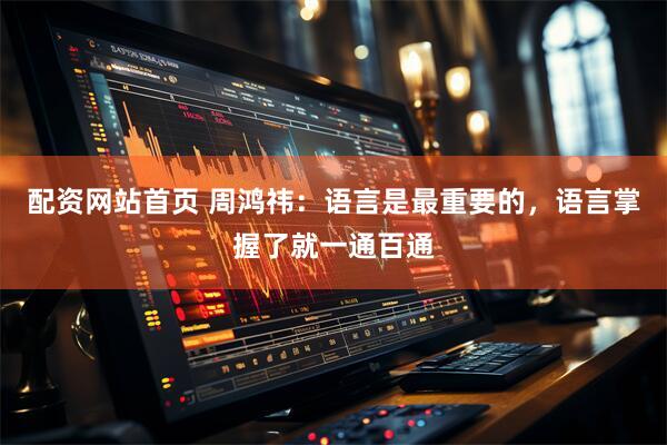 配资网站首页 周鸿祎：语言是最重要的，语言掌握了就一通百通