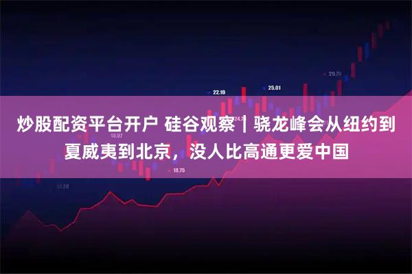 炒股配资平台开户 硅谷观察｜骁龙峰会从纽约到夏威夷到北京，没人比高通更爱中国