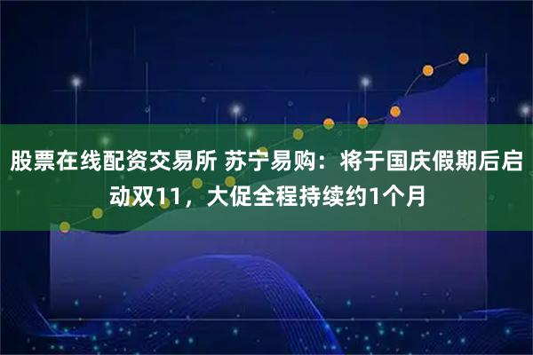 股票在线配资交易所 苏宁易购：将于国庆假期后启动双11，大促全程持续约1个月