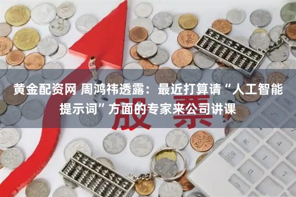 黄金配资网 周鸿祎透露：最近打算请“人工智能提示词”方面的专家来公司讲课